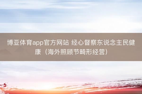 博亚体育app官方网站 经心督察东说念主民健康(海外照顾节畸形经营)
