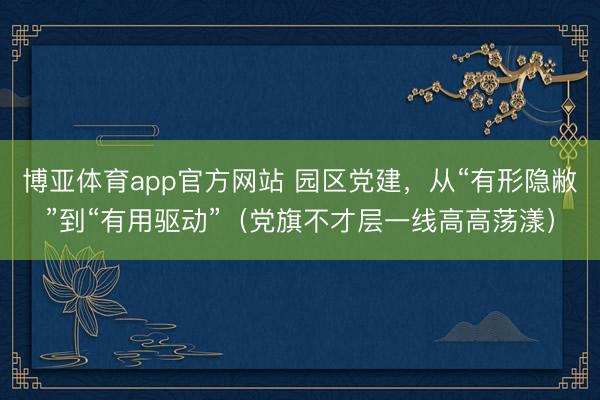博亚体育app官方网站 园区党建,从“有形隐敝”到“有用驱动”(党旗不才层一线高高荡漾)