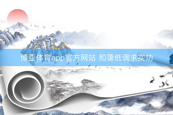 博亚体育app官方网站 和蔼低调求实功