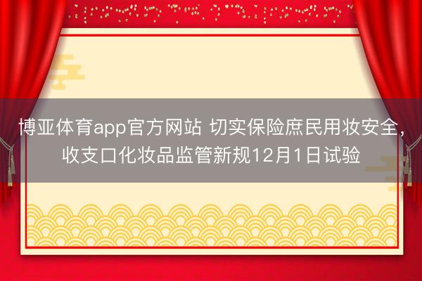 博亚体育app官方网站 切实保险庶民用妆安全，收支口化妆品监管新规12月1日试验