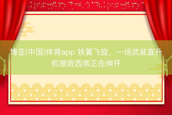 博亚(中国)体育app 铁翼飞旋，一场武装直升机搜救西席正在伸开
