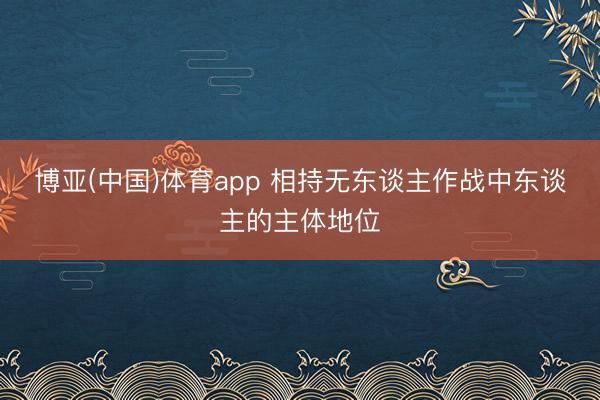 博亚(中国)体育app 相持无东谈主作战中东谈主的主体地位