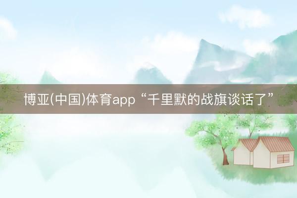 博亚(中国)体育app “千里默的战旗谈话了”