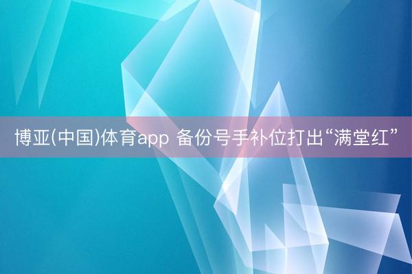 博亚(中国)体育app 备份号手补位打出“满堂红”