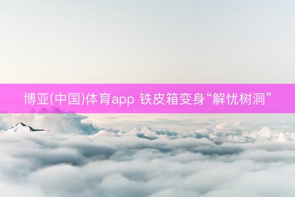 博亚(中国)体育app 铁皮箱变身“解忧树洞”