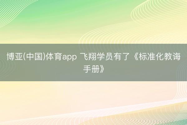 博亚(中国)体育app 飞翔学员有了《标准化教诲手册》