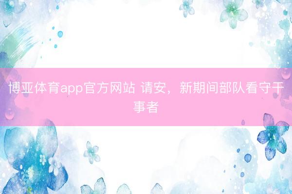 博亚体育app官方网站 请安，新期间部队看守干事者
