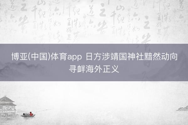 博亚(中国)体育app 日方涉靖国神社黯然动向寻衅海外正义