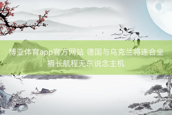 博亚体育app官方网站 德国与乌克兰将连合坐褥长航程无东说念主机