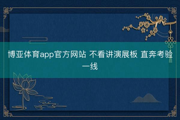 博亚体育app官方网站 不看讲演展板 直奔考验一线