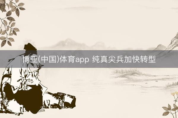 博亚(中国)体育app 纯真尖兵加快转型