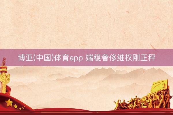 博亚(中国)体育app 端稳奢侈维权刚正秤