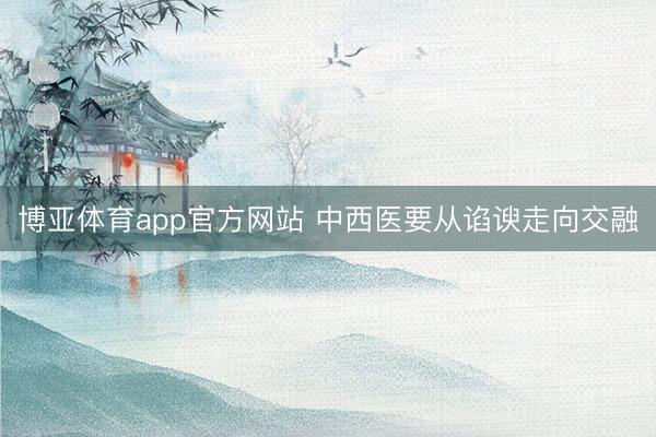 博亚体育app官方网站 中西医要从谄谀走向交融