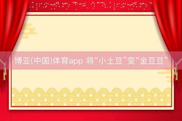 博亚(中国)体育app 将“小土豆”变“金豆豆”