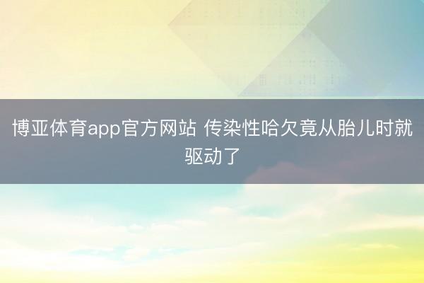 博亚体育app官方网站 传染性哈欠竟从胎儿时就驱动了