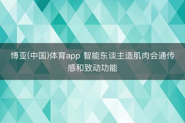 博亚(中国)体育app 智能东谈主造肌肉会通传感和致动功能