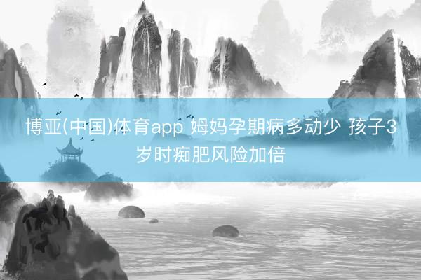 博亚(中国)体育app 姆妈孕期病多动少 孩子3岁时痴肥风险加倍