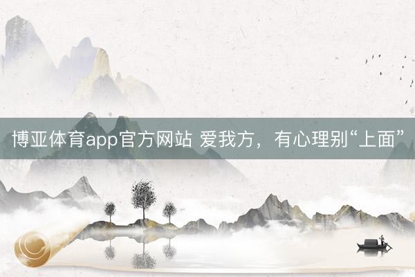 博亚体育app官方网站 爱我方，有心理别“上面”