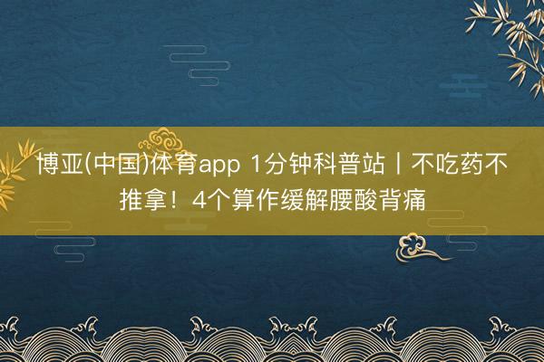 博亚(中国)体育app 1分钟科普站丨不吃药不推拿！4个算作缓解腰酸背痛
