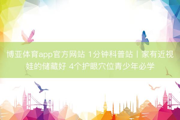 博亚体育app官方网站 1分钟科普站丨家有近视娃的储藏好 4个护眼穴位青少年必学