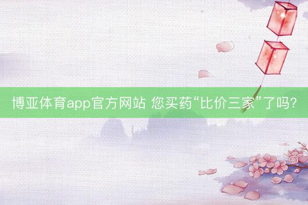 博亚体育app官方网站 您买药“比价三家”了吗？