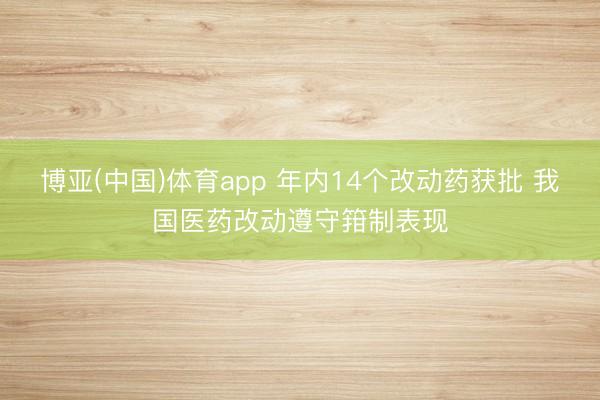 博亚(中国)体育app 年内14个改动药获批 我国医药改动遵守箝制表现