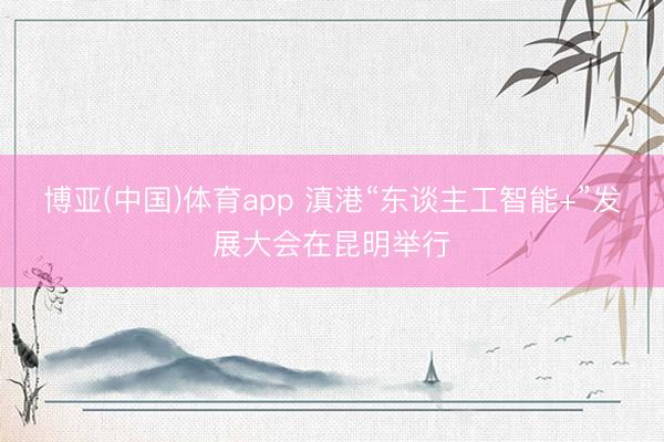 博亚(中国)体育app 滇港“东谈主工智能+”发展大会在昆明举行