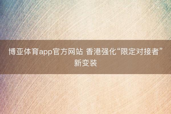 博亚体育app官方网站 香港强化“限定对接者”新变装