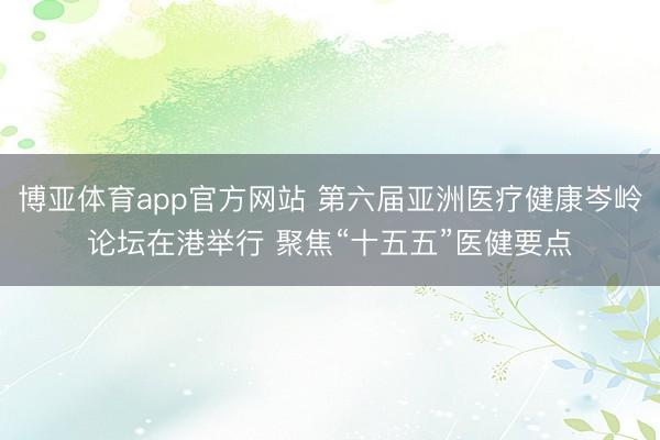博亚体育app官方网站 第六届亚洲医疗健康岑岭论坛在港举行 聚焦“十五五”医健要点