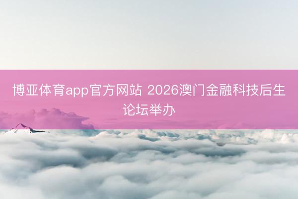 博亚体育app官方网站 2026澳门金融科技后生论坛举办