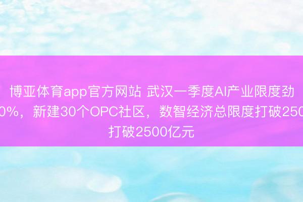 博亚体育app官方网站 武汉一季度AI产业限度劲增超30%,新建30个OPC社区,数智经济总限度打破2500亿元