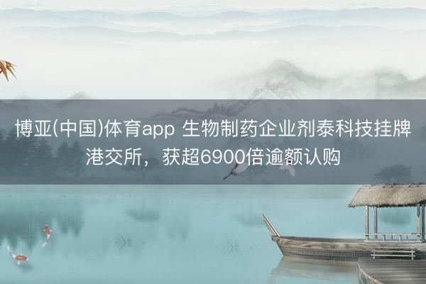 博亚(中国)体育app 生物制药企业剂泰科技挂牌港交所，获超6900倍逾额认购