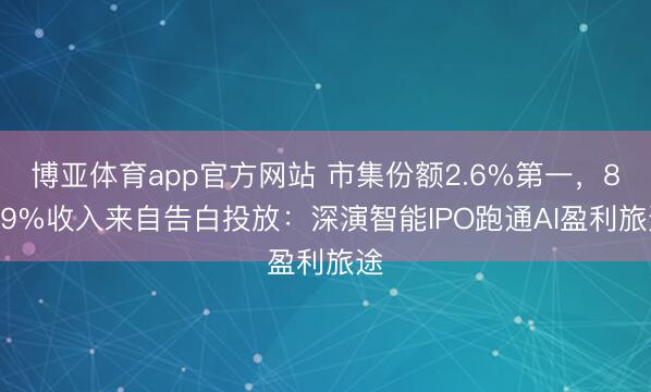 博亚体育app官方网站 市集份额2.6%第一，87.9%收入来自告白投放：深演智能IPO跑通AI盈利旅途