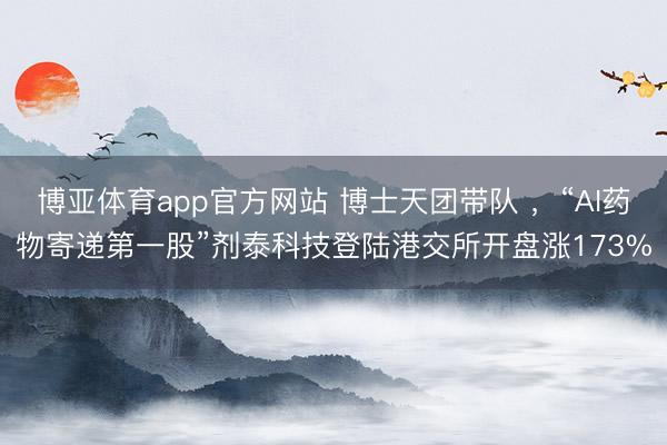 博亚体育app官方网站 博士天团带队 ，“AI药物寄递第一股”剂泰科技登陆港交所开盘涨173%