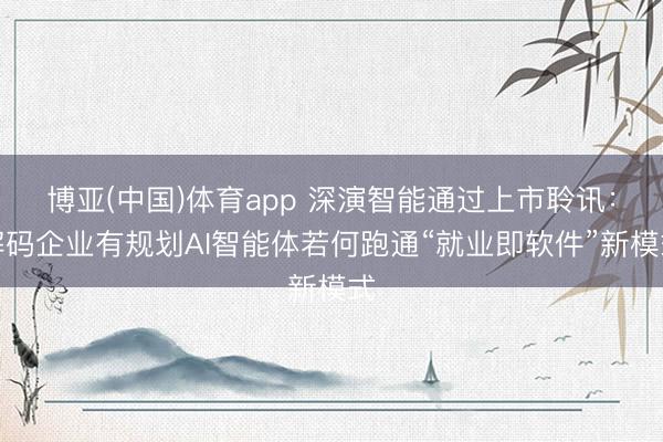博亚(中国)体育app 深演智能通过上市聆讯:解码企业有规划AI智能体若何跑通“就业即软件”新模式