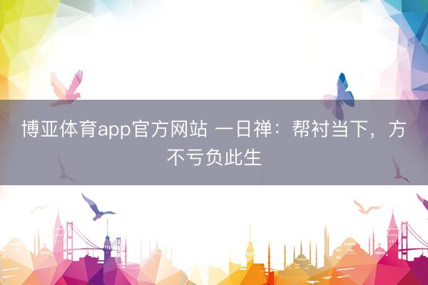 博亚体育app官方网站 一日禅：帮衬当下，方不亏负此生