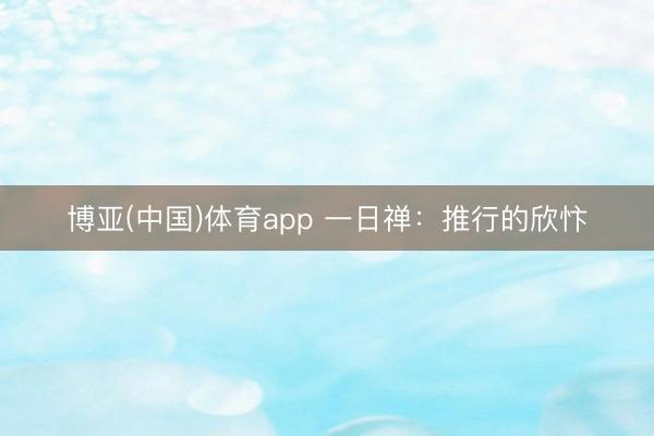 博亚(中国)体育app 一日禅：推行的欣忭