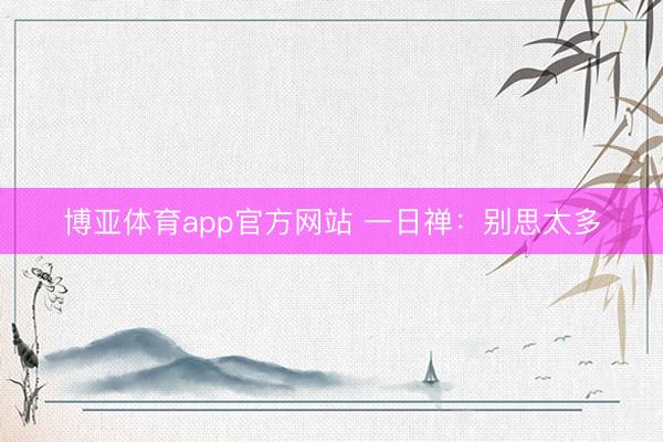博亚体育app官方网站 一日禅：别思太多