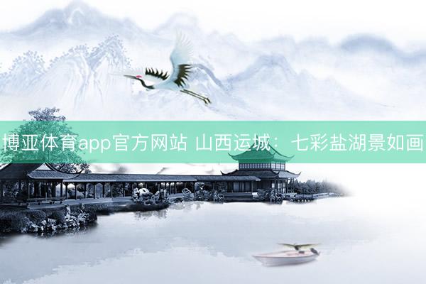 博亚体育app官方网站 山西运城：七彩盐湖景如画