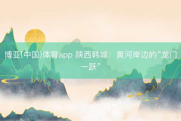 博亚(中国)体育app 陕西韩城：黄河岸边的“龙门一跃”