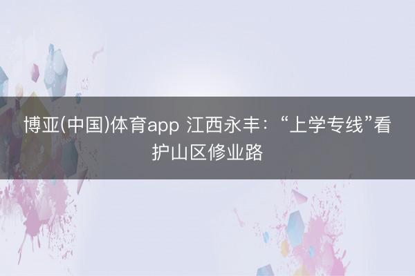 博亚(中国)体育app 江西永丰：“上学专线”看护山区修业路