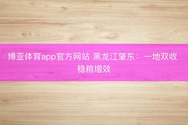 博亚体育app官方网站 黑龙江肇东：一地双收 稳粮增效