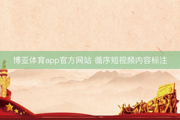博亚体育app官方网站 循序短视频内容标注