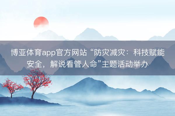 博亚体育app官方网站 “防灾减灾：科技赋能安全，解说看管人命”主题活动举办