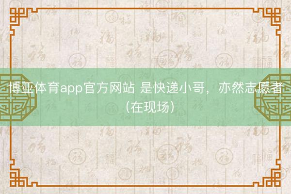 博亚体育app官方网站 是快递小哥，亦然志愿者（在现场）