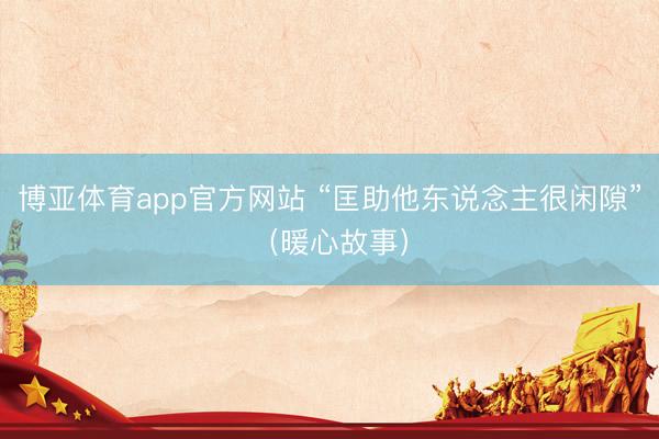 博亚体育app官方网站 “匡助他东说念主很闲隙”（暖心故事）