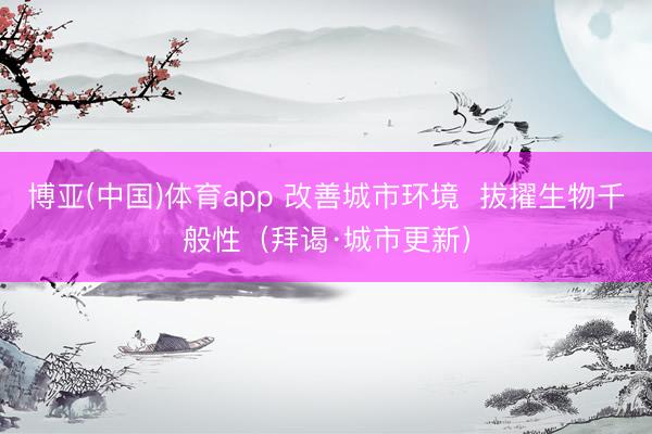 博亚(中国)体育app 改善城市环境  拔擢生物千般性（拜谒·城市更新）