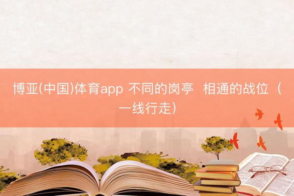 博亚(中国)体育app 不同的岗亭  相通的战位（一线行走）