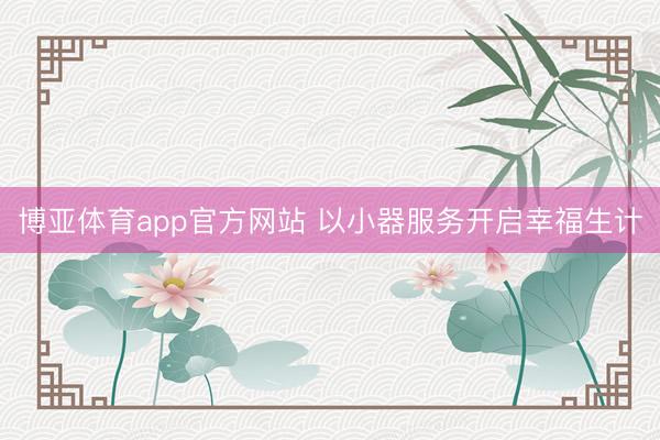 博亚体育app官方网站 以小器服务开启幸福生计