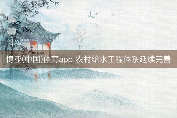 博亚(中国)体育app 农村给水工程体系延续完善